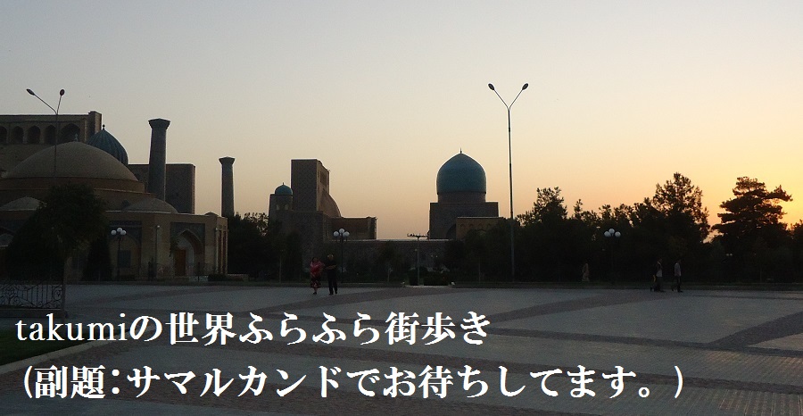 takumiの世界ふらふら街歩き(副題:サマルカンドでお待ちしてます。)　JICA青年海外協力隊ウズベキスタン隊員（サマルカンド観光案内所スタッフ）の旅行＆生活記録